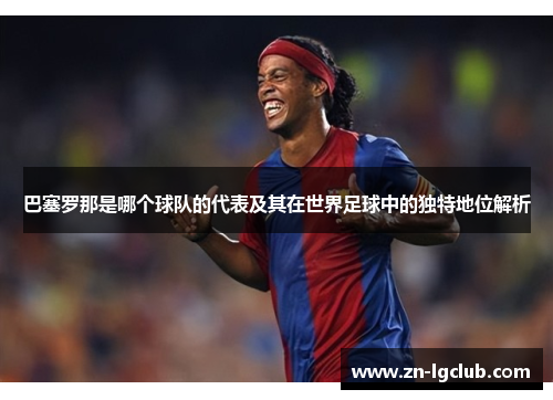 巴塞罗那是哪个球队的代表及其在世界足球中的独特地位解析 巴塞罗那是哪个球队的代表及其在世界足球中的独特地位解析