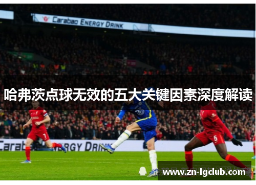 哈弗茨点球无效的五大关键因素深度解读 哈弗茨点球无效的五大关键因素深度解读