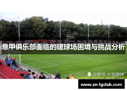 意甲俱乐部面临的建球场困境与挑战分析 意甲俱乐部面临的建球场困境与挑战分析
