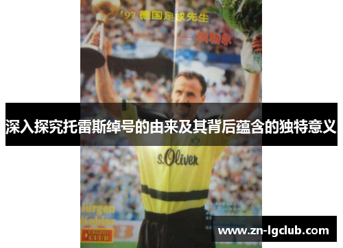 深入探究托雷斯绰号的由来及其背后蕴含的独特意义 深入探究托雷斯绰号的由来及其背后蕴含的独特意义