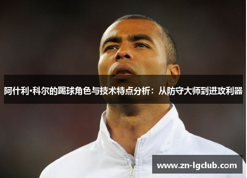 阿什利·科尔的踢球角色与技术特点分析：从防守大师到进攻利器