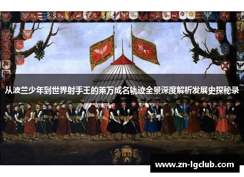 从波兰少年到世界射手王的莱万成名轨迹全景深度解析发展史探秘录 从波兰少年到世界射手王的莱万成名轨迹全景深度解析发展史探秘录