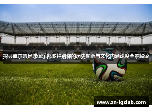 探寻波尔蒂足球俱乐部多种别称的历史渊源与文化内涵深度全景解读