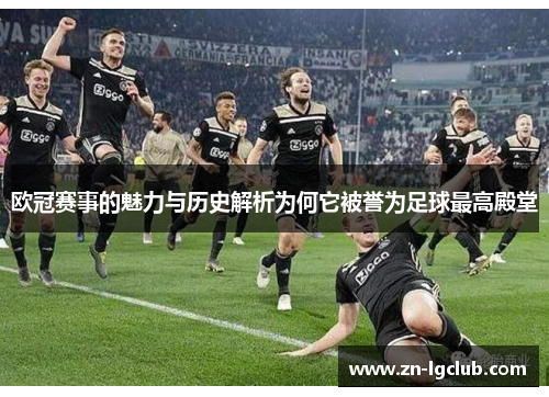 欧冠赛事的魅力与历史解析为何它被誉为足球最高殿堂 欧冠赛事的魅力与历史解析为何它被誉为足球最高殿堂