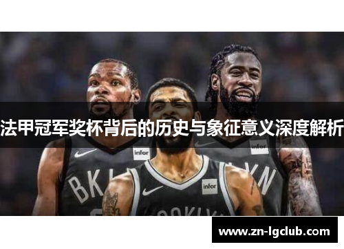 法甲冠军奖杯背后的历史与象征意义深度解析 法甲冠军奖杯背后的历史与象征意义深度解析