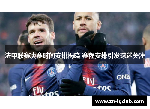 法甲联赛决赛时间安排揭晓 赛程安排引发球迷关注 法甲联赛决赛时间安排揭晓 赛程安排引发球迷关注