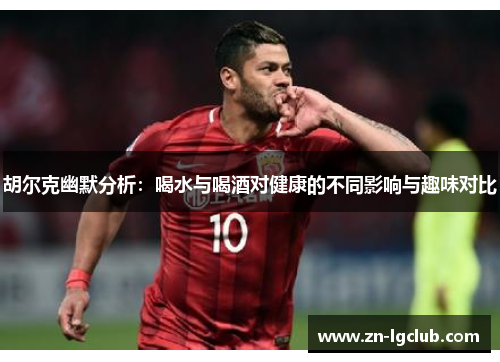 胡尔克幽默分析:喝水与喝酒对健康的不同影响与趣味对比 胡尔克幽默分析:喝水与喝酒对健康的不同影响与趣味对比