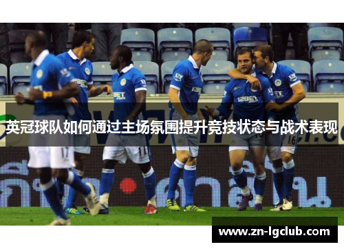 英冠球队如何通过主场氛围提升竞技状态与战术表现 英冠球队如何通过主场氛围提升竞技状态与战术表现