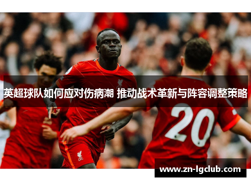 英超球队如何应对伤病潮 推动战术革新与阵容调整策略 英超球队如何应对伤病潮 推动战术革新与阵容调整策略