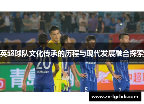 英超球队文化传承的历程与现代发展融合探索 英超球队文化传承的历程与现代发展融合探索