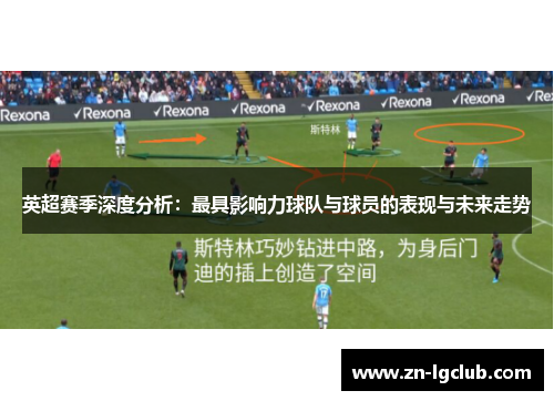 英超赛季深度分析：最具影响力球队与球员的表现与未来走势