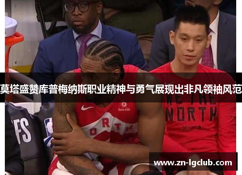 莫塔盛赞库普梅纳斯职业精神与勇气展现出非凡领袖风范