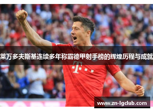 莱万多夫斯基连续多年称霸德甲射手榜的辉煌历程与成就 莱万多夫斯基连续多年称霸德甲射手榜的辉煌历程与成就