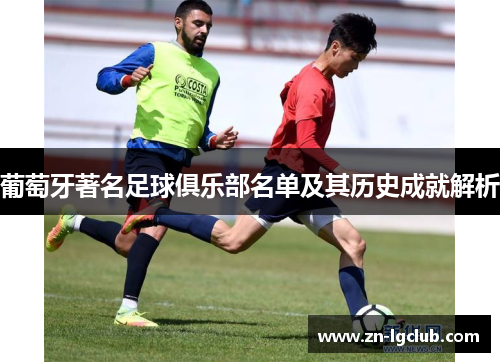 葡萄牙著名足球俱乐部名单及其历史成就解析 葡萄牙著名足球俱乐部名单及其历史成就解析