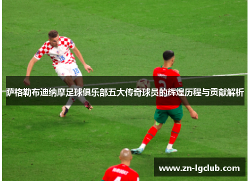 萨格勒布迪纳摩足球俱乐部五大传奇球员的辉煌历程与贡献解析 萨格勒布迪纳摩足球俱乐部五大传奇球员的辉煌历程与贡献解析
