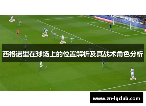 西格诺里在球场上的位置解析及其战术角色分析 西格诺里在球场上的位置解析及其战术角色分析