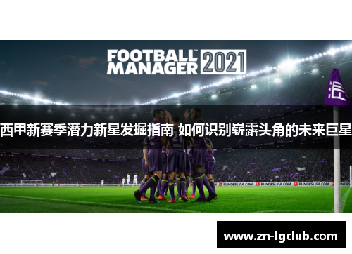西甲新赛季潜力新星发掘指南 如何识别崭露头角的未来巨星