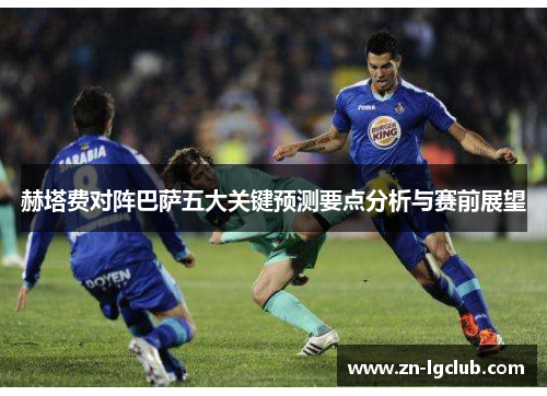 赫塔费对阵巴萨五大关键预测要点分析与赛前展望