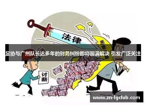 足协与广州队长达多年的财务纠纷即将圆满解决 引发广泛关注