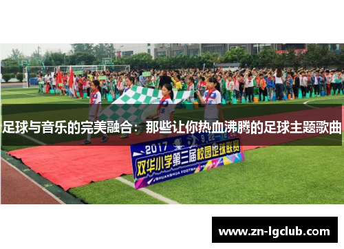 足球与音乐的完美融合:那些让你热血沸腾的足球主题歌曲 足球与音乐的完美融合:那些让你热血沸腾的足球主题歌曲
