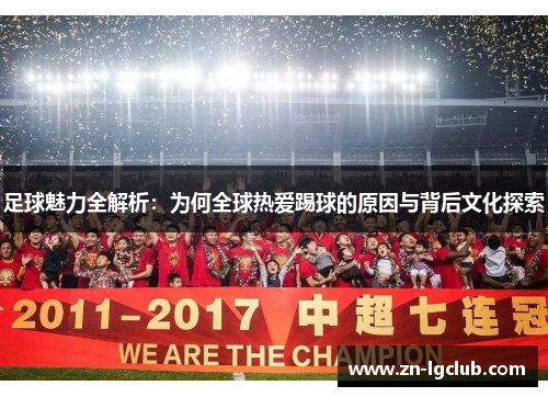 足球魅力全解析:为何全球热爱踢球的原因与背后文化探索 足球魅力全解析:为何全球热爱踢球的原因与背后文化探索