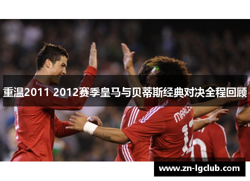 重温2011 2012赛季皇马与贝蒂斯经典对决全程回顾