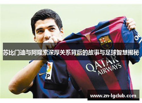 苏比门迪与阿隆索深厚关系背后的故事与足球智慧揭秘