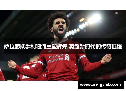 萨拉赫携手利物浦重塑辉煌 英超新时代的传奇征程