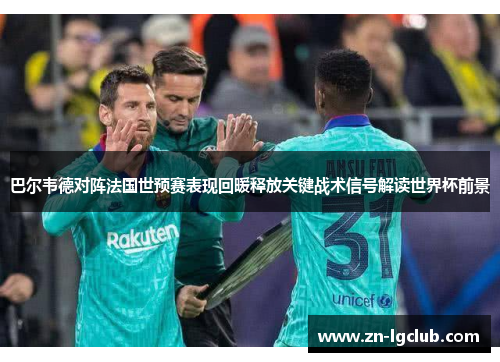 巴尔韦德对阵法国世预赛表现回暖释放关键战术信号解读世界杯前景