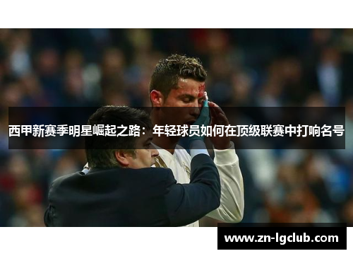 西甲新赛季明星崛起之路：年轻球员如何在顶级联赛中打响名号