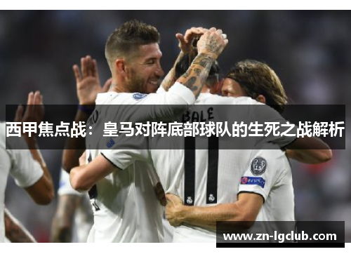 西甲焦点战：皇马对阵底部球队的生死之战解析