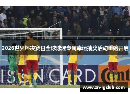 2026世界杯决赛日全球球迷专属幸运抽奖活动重磅开启