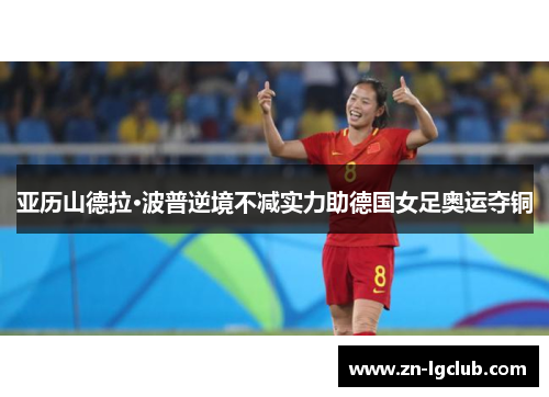 亚历山德拉·波普逆境不减实力助德国女足奥运夺铜 亚历山德拉·波普逆境不减实力助德国女足奥运夺铜