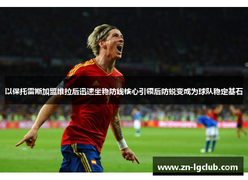 以保托雷斯加盟维拉后迅速坐稳防线核心引领后防蜕变成为球队稳定基石