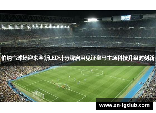 伯纳乌球场迎来全新LED计分牌启用见证皇马主场科技升级时刻新