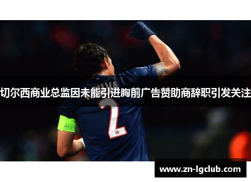 切尔西商业总监因未能引进胸前广告赞助商辞职引发关注 切尔西商业总监因未能引进胸前广告赞助商辞职引发关注