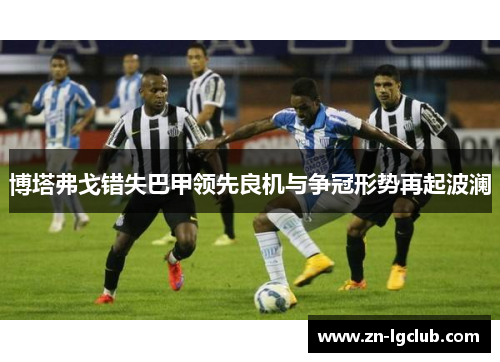 博塔弗戈错失巴甲领先良机与争冠形势再起波澜 博塔弗戈错失巴甲领先良机与争冠形势再起波澜