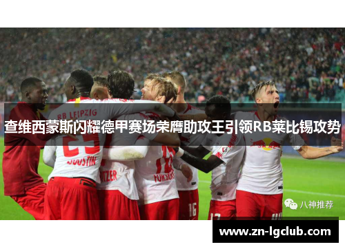 查维西蒙斯闪耀德甲赛场荣膺助攻王引领RB莱比锡攻势