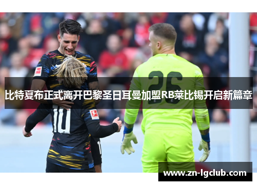 比特夏布正式离开巴黎圣日耳曼加盟RB莱比锡开启新篇章 比特夏布正式离开巴黎圣日耳曼加盟RB莱比锡开启新篇章