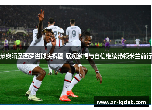 莱奥晒圣西罗进球庆祝图 展现激情与自信继续带领米兰前行