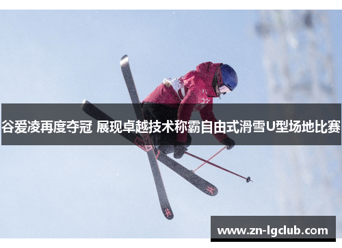 谷爱凌再度夺冠 展现卓越技术称霸自由式滑雪U型场地比赛
