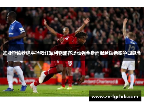 迪亚斯读秒绝平拯救红军利物浦客场顽强全身而退延续希望争四悬念 迪亚斯读秒绝平拯救红军利物浦客场顽强全身而退延续希望争四悬念