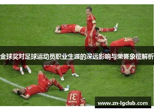 金球奖对足球运动员职业生涯的深远影响与荣誉象征解析 金球奖对足球运动员职业生涯的深远影响与荣誉象征解析