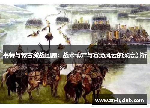 韦特与蒙古激战回顾：战术博弈与赛场风云的深度剖析