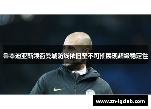 鲁本迪亚斯领衔曼城防线依旧坚不可摧展现超级稳定性 鲁本迪亚斯领衔曼城防线依旧坚不可摧展现超级稳定性